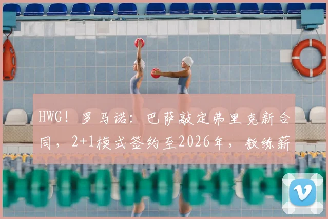 HWG！罗马诺：巴萨敲定弗里克新合同，2+1模式签约至2026年，教练薪水与执教细节全解析