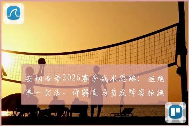 安切洛蒂2026赛季战术思路：拒绝单一打法，详解皇马首发阵容轮换调整策略