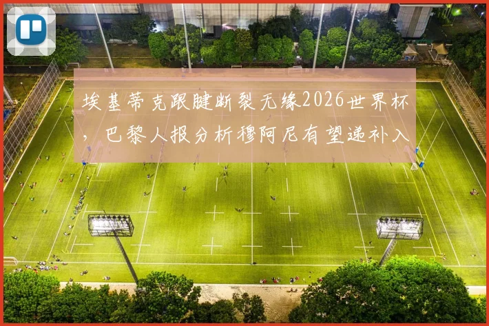 埃基蒂克跟腱断裂无缘2026世界杯,巴黎人报分析穆阿尼有望递补入选法国队最终名单