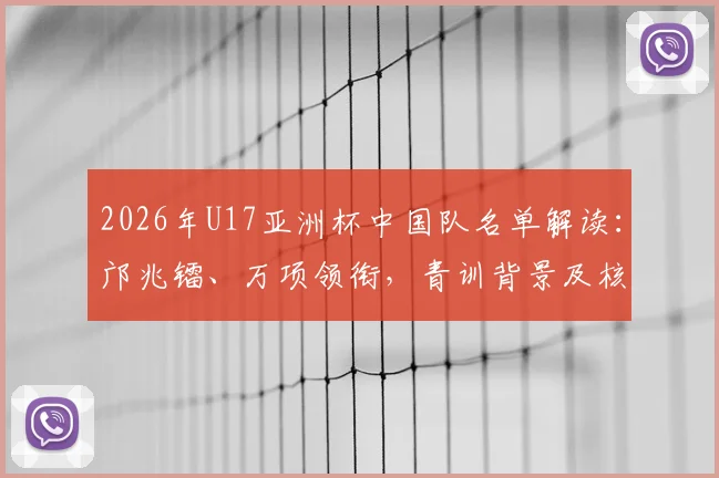 2026年U17亚洲杯中国队名单解读：邝兆镭、万项领衔，青训背景及核心球员技术特点分析