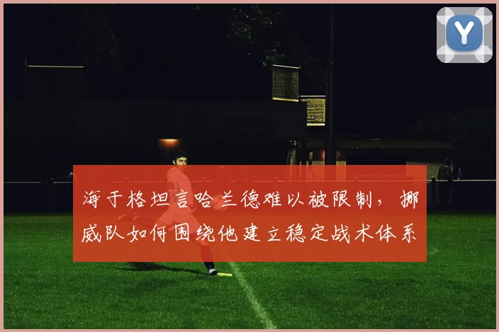海于格坦言哈兰德难以被限制，挪威队如何围绕他建立稳定战术体系？实战解析及2026前景展望