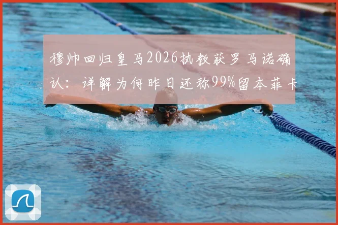 穆帅回归皇马2026执教获罗马诺确认：详解为何昨日还称99%留本菲卡，合同与战术展望分析