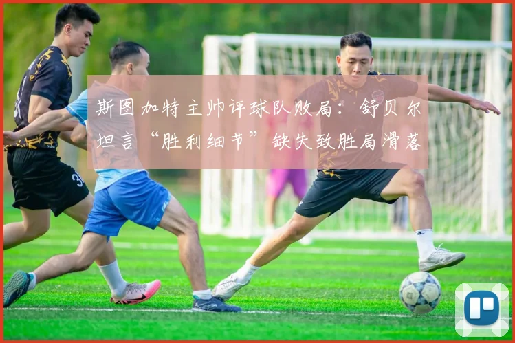 斯图加特主帅评球队败局：舒贝尔坦言“胜利细节”缺失致胜局滑落，解析球队战术关键点
