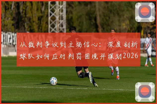 从裁判争议到主场信心：深度剖析球队如何应对判罚困境并谋划2026赛季逆转