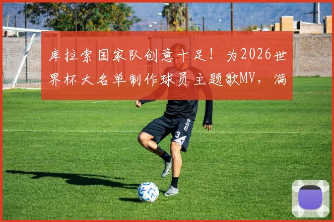 库拉索国家队创意十足！为2026世界杯大名单制作球员主题歌MV，满分十分球迷们打几分？附视频观看渠道与解读