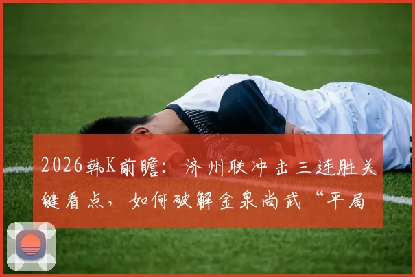 2026韩K前瞻：济州联冲击三连胜关键看点，如何破解金泉尚武“平局大师”属性？历史交锋与战术分析