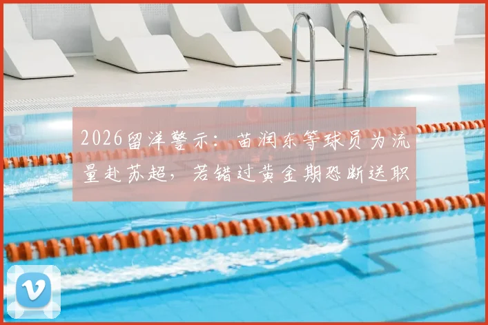 2026留洋警示：苗润东等球员为流量赴苏超，若错过黄金期恐断送职业生涯，马德兴点出关键问题