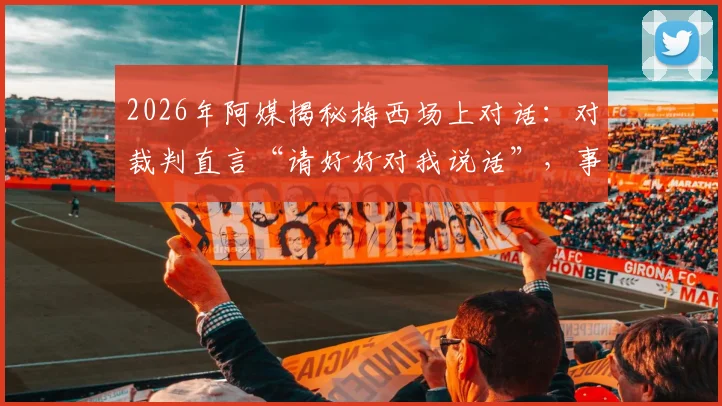 2026年阿媒揭秘梅西场上对话：对裁判直言“请好好对我说话”，事件细节与比赛影响分析