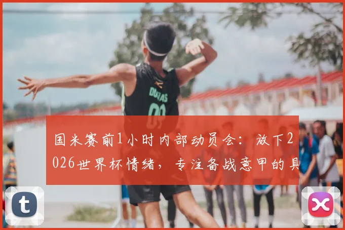 国米赛前1小时内部动员会：放下2026世界杯情绪，专注备战意甲的具体方法与影响