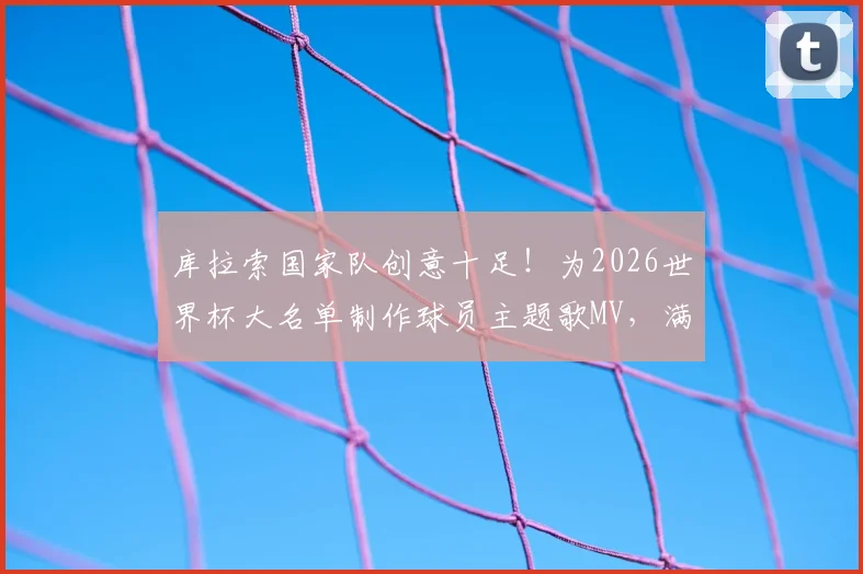 库拉索国家队创意十足!为2026世界杯大名单制作球员主题歌MV,满分十分球迷们打几分?附视频观看渠道与解读