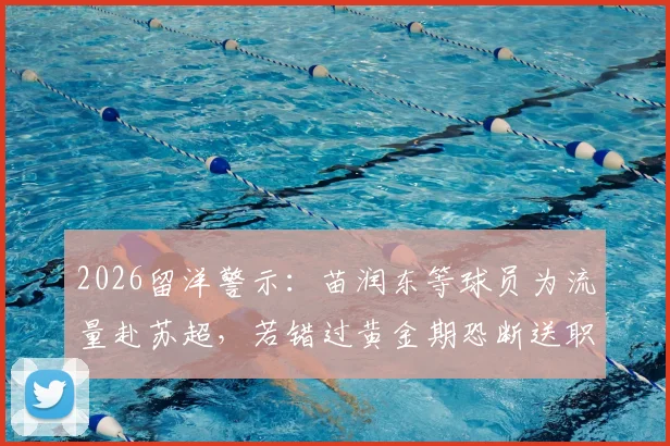2026留洋警示:苗润东等球员为流量赴苏超,若错过黄金期恐断送职业生涯,马德兴点出关键问题