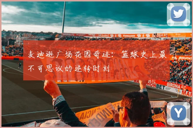 麦迪逊广场花园奇迹：篮球史上最不可思议的逆转时刻