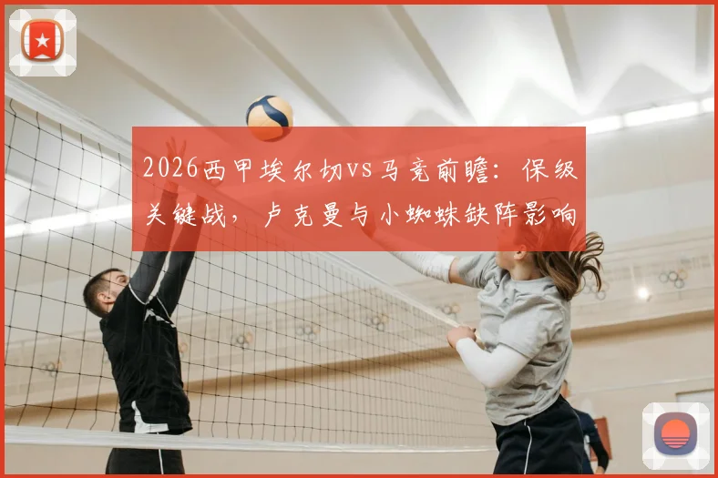 2026西甲埃尔切vs马竞前瞻：保级关键战，卢克曼与小蜘蛛缺阵影响几何？马竞残阵如何应对