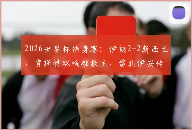 2026世界杯热身赛：伊朗2-2新西兰，贾斯特双响难救主，雷扎伊安传射建功，伊朗队世界杯前景分析