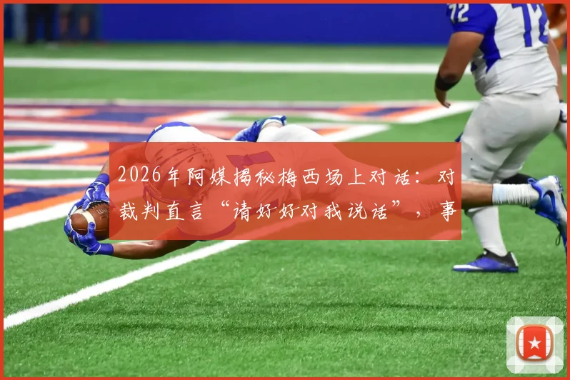 2026年阿媒揭秘梅西场上对话：对裁判直言“请好好对我说话”，事件细节与比赛影响分析