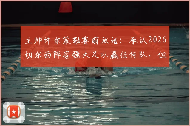 主帅许尔策勒赛前放话：承认2026切尔西阵容强大足以赢任何队，但我的球队有信心击败他们