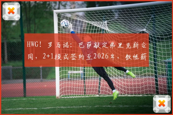 HWG！罗马诺：巴萨敲定弗里克新合同，2+1模式签约至2026年，教练薪水与执教细节全解析