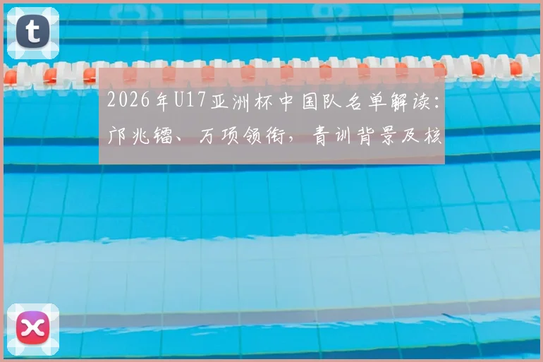 2026年U17亚洲杯中国队名单解读：邝兆镭、万项领衔，青训背景及核心球员技术特点分析