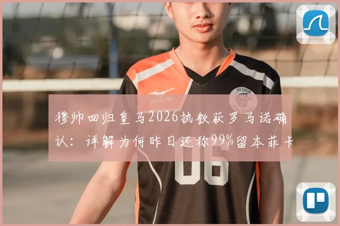 穆帅回归皇马2026执教获罗马诺确认：详解为何昨日还称99%留本菲卡，合同与战术展望分析