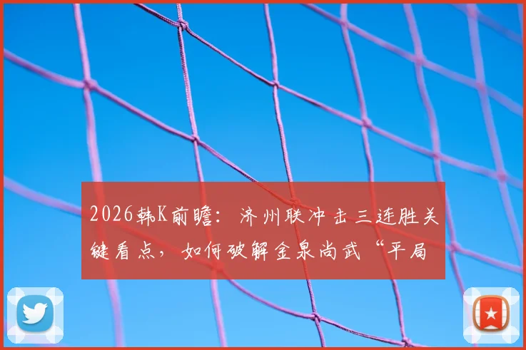 2026韩K前瞻：济州联冲击三连胜关键看点，如何破解金泉尚武“平局大师”属性？历史交锋与战术分析
