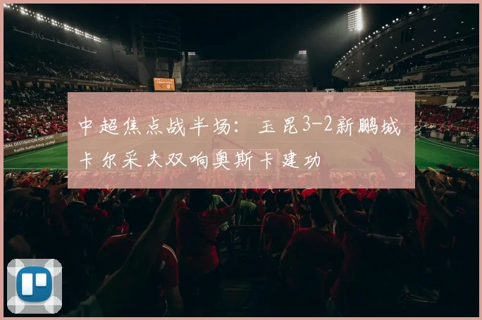 中超焦点战半场：玉昆3-2新鹏城 卡尔采夫双响奥斯卡建功