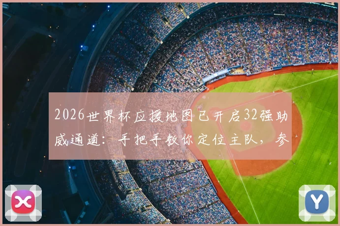 2026世界杯应援地图已开启32强助威通道：手把手教你定位主队，参与全球球迷互动