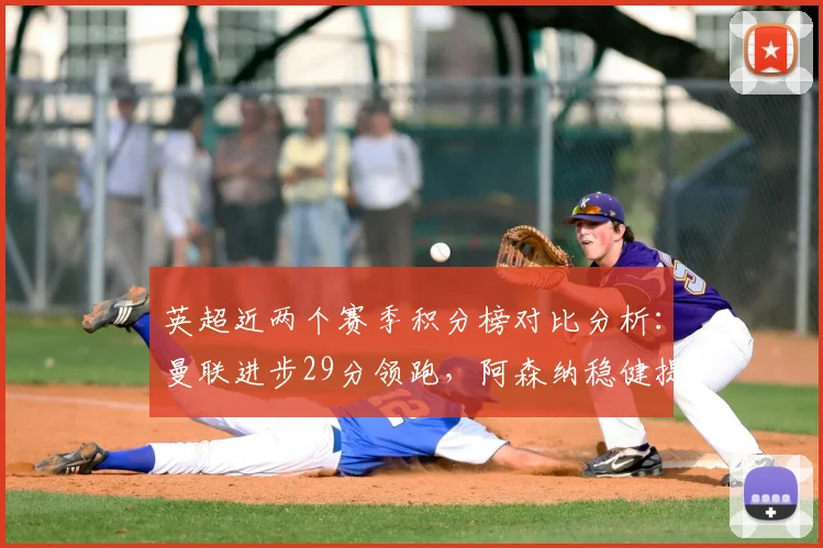 英超近两个赛季积分榜对比分析：曼联进步29分领跑，阿森纳稳健提升11分，谁是最大黑马？