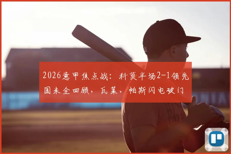 2026意甲焦点战：科莫半场2-1领先国米全回顾，瓦莱、帕斯闪电破门，图拉姆扳回一城