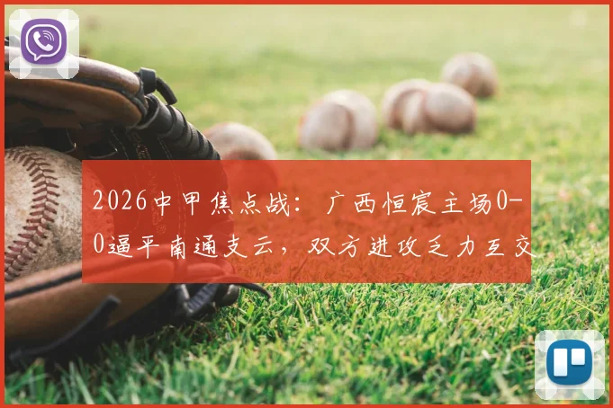 2026中甲焦点战：广西恒宸主场0-0逼平南通支云，双方进攻乏力互交白卷实录
