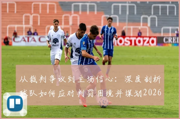 从裁判争议到主场信心：深度剖析球队如何应对判罚困境并谋划2026赛季逆转
