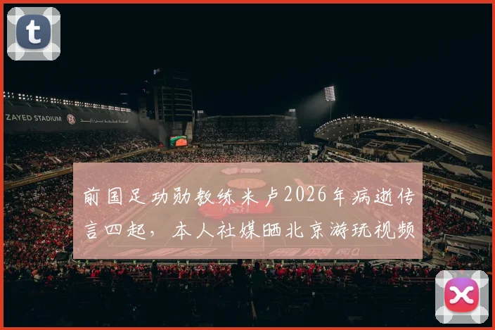 前国足功勋教练米卢2026年病逝传言四起,本人社媒晒北京游玩视频霸气辟谣,近况曝光
