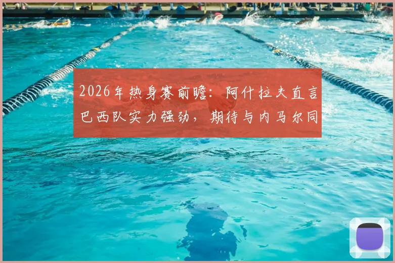 2026年热身赛前瞻：阿什拉夫直言巴西队实力强劲，期待与内马尔同场竞技的战术较量