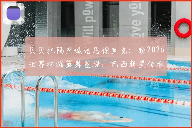 贝贝托隔空喊话恩德里克:盼2026世界杯摇篮舞重现,巴西新星传承经典庆祝