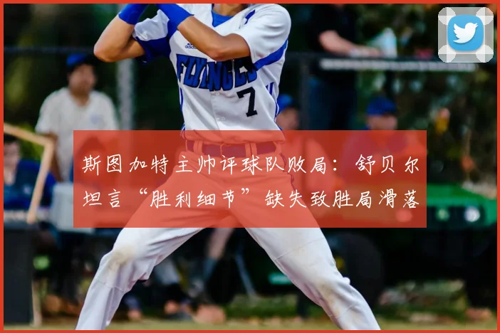 斯图加特主帅评球队败局：舒贝尔坦言“胜利细节”缺失致胜局滑落，解析球队战术关键点