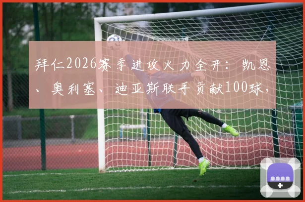 拜仁2026赛季进攻火力全开:凯恩、奥利塞、迪亚斯联手贡献100球,解析三叉戟成功关键