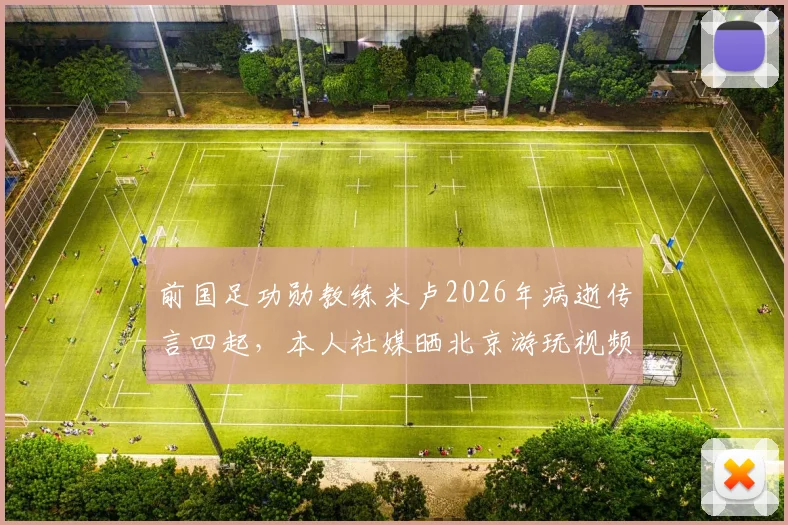 前国足功勋教练米卢2026年病逝传言四起，本人社媒晒北京游玩视频霸气辟谣，近况曝光