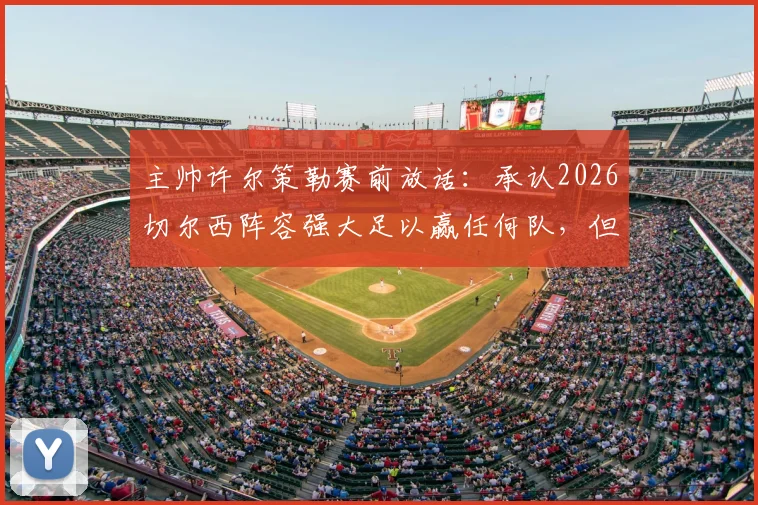 主帅许尔策勒赛前放话:承认2026切尔西阵容强大足以赢任何队,但我的球队有信心击败他们