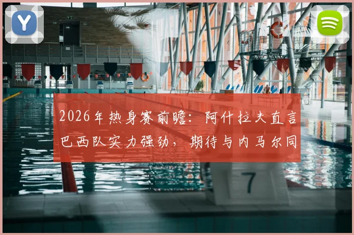 2026年热身赛前瞻:阿什拉夫直言巴西队实力强劲,期待与内马尔同场竞技的战术较量